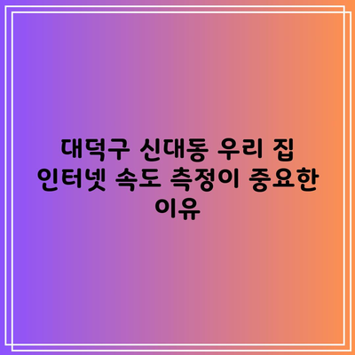 대덕구 신대동 우리 집 인터넷 속도 측정이 중요한 이유