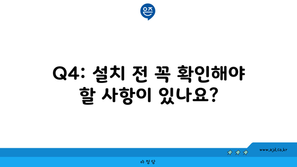 Q4: 설치 전 꼭 확인해야 할 사항이 있나요?