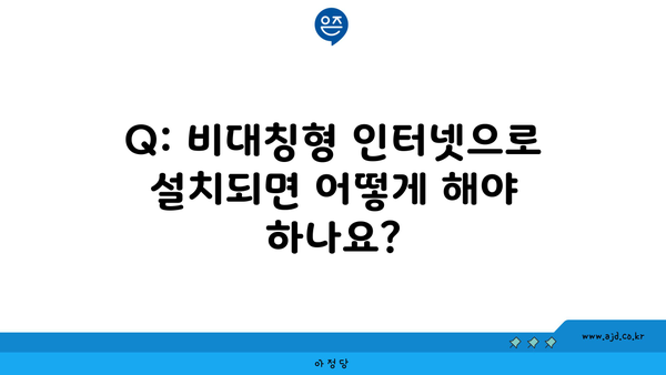 Q: 비대칭형 인터넷으로 설치되면 어떻게 해야 하나요?