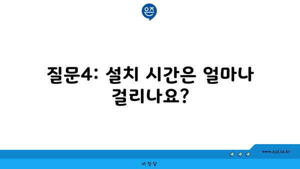 질문4: 설치 시간은 얼마나 걸리나요?