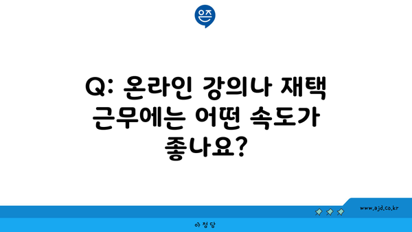 Q: 온라인 강의나 재택 근무에는 어떤 속도가 좋나요?