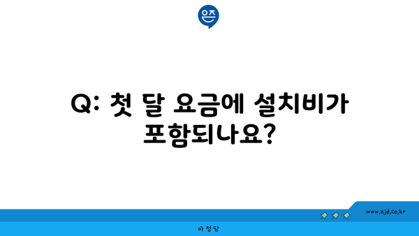 Q: 첫 달 요금에 설치비가 포함되나요?