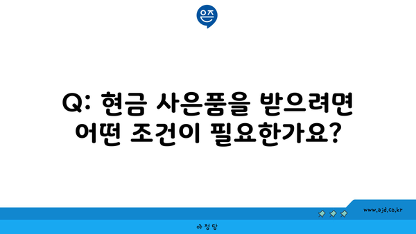 Q: 현금 사은품을 받으려면 어떤 조건이 필요한가요?