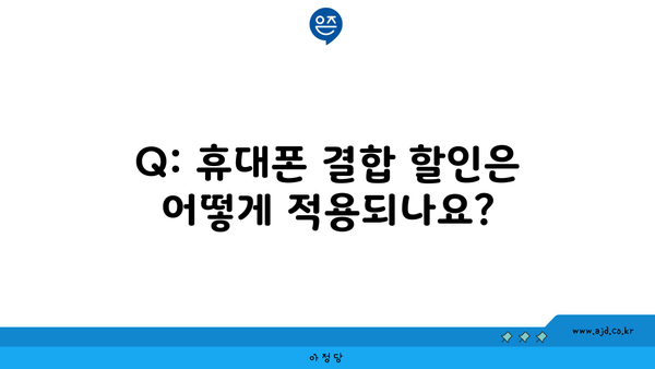 Q: 휴대폰 결합 할인은 어떻게 적용되나요?