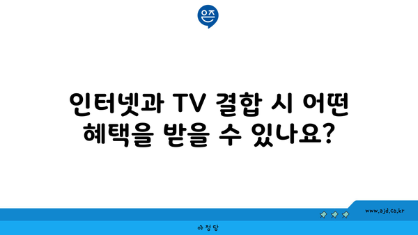 인터넷과 TV 결합 시 어떤 혜택을 받을 수 있나요?