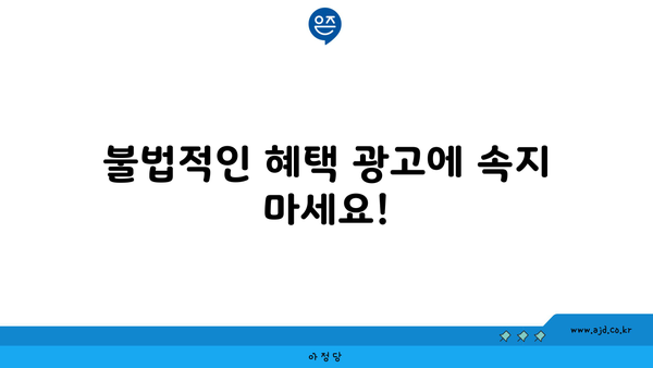 불법적인 혜택 광고에 속지 마세요!