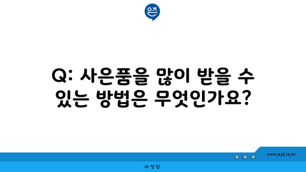 Q: 사은품을 많이 받을 수 있는 방법은 무엇인가요?