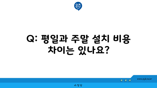 Q: 평일과 주말 설치 비용 차이는 있나요?