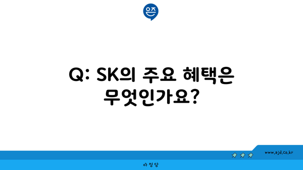 Q: SK의 주요 혜택은 무엇인가요?