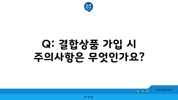 Q: 결합상품 가입 시 주의사항은 무엇인가요?