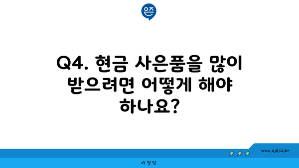 Q4. 현금 사은품을 많이 받으려면 어떻게 해야 하나요?