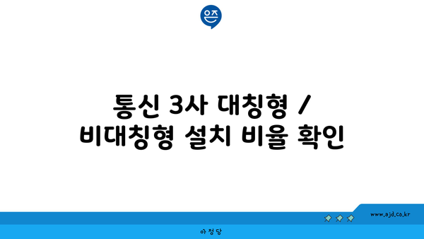 통신 3사 대칭형 / 비대칭형 설치 비율 확인