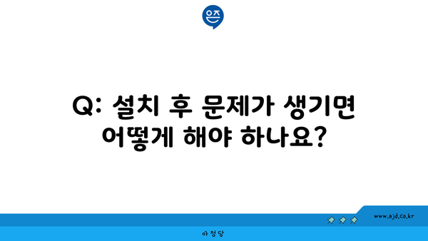 Q: 설치 후 문제가 생기면 어떻게 해야 하나요?