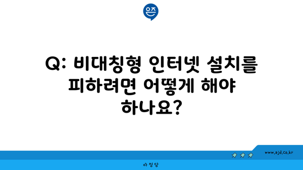 Q: 비대칭형 인터넷 설치를 피하려면 어떻게 해야 하나요?