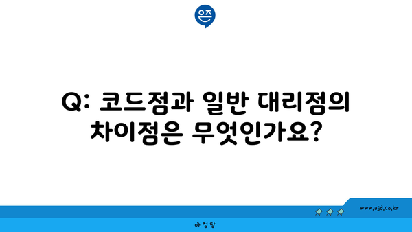 Q: 코드점과 일반 대리점의 차이점은 무엇인가요?