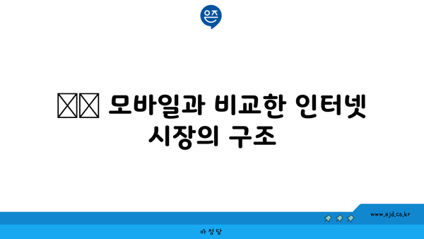 ☑️ 모바일과 비교한 인터넷 시장의 구조