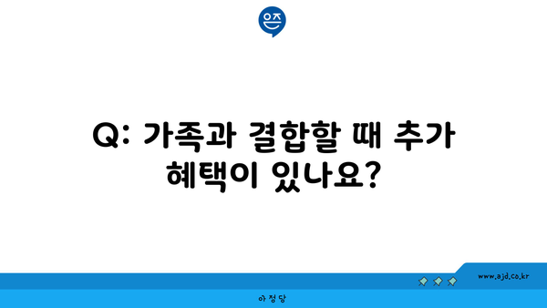 Q: 가족과 결합할 때 추가 혜택이 있나요?