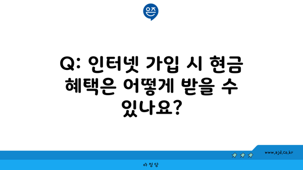 Q: 인터넷 가입 시 현금 혜택은 어떻게 받을 수 있나요?