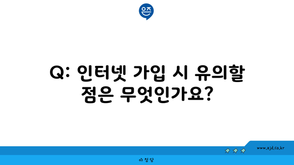 Q: 인터넷 가입 시 유의할 점은 무엇인가요?