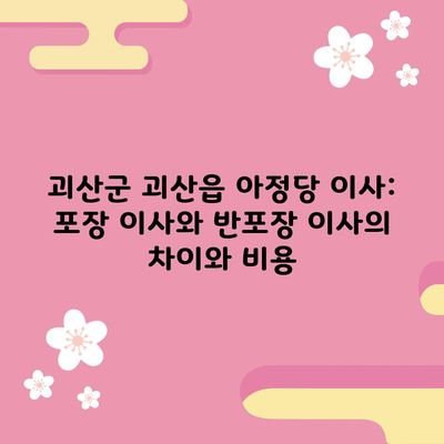 괴산군 괴산읍 아정당 이사: 포장 이사와 반포장 이사의 차이와 비용