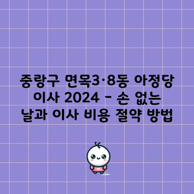 중랑구 면목3·8동 아정당 이사 2024 – 손 없는 날과 이사 비용 절약 방법