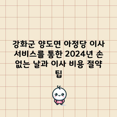 강화군 양도면 아정당 이사 서비스를 통한 2024년 손 없는 날과 이사 비용 절약 팁