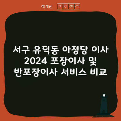 서구 유덕동 아정당 이사 2024 포장이사 및 반포장이사 서비스 비교