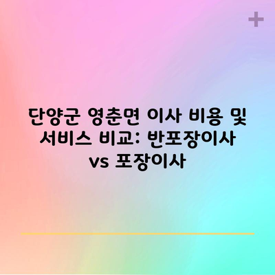 단양군 영춘면 이사 비용 및 서비스 비교: 반포장이사 vs 포장이사