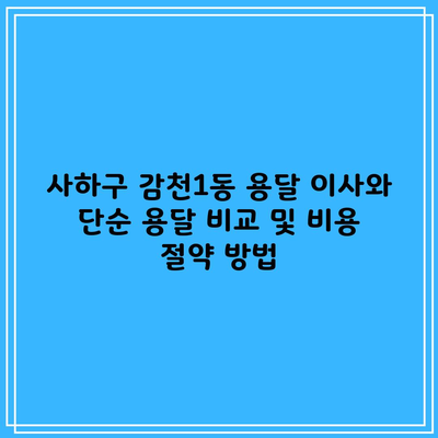 사하구 감천1동 용달 이사와 단순 용달 비교 및 비용 절약 방법