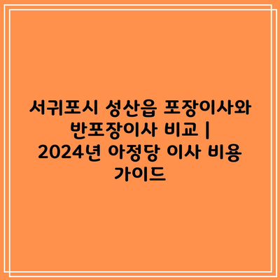 서귀포시 성산읍 포장이사와 반포장이사 비교 | 2024년 아정당 이사 비용 가이드