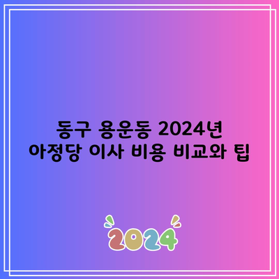 동구 용운동 2024년 아정당 이사 비용 비교와 팁