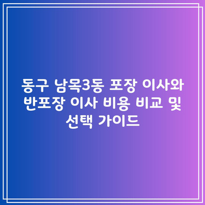 동구 남목3동 포장 이사와 반포장 이사 비용 비교 및 선택 가이드