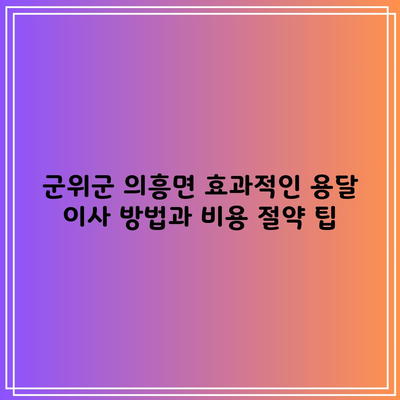 군위군 의흥면 효과적인 용달 이사 방법과 비용 절약 팁