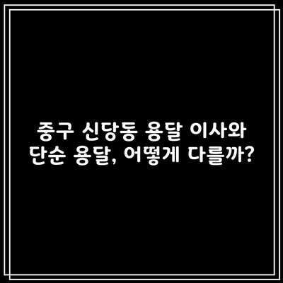 중구 신당동 용달 이사와 단순 용달, 어떻게 다를까?