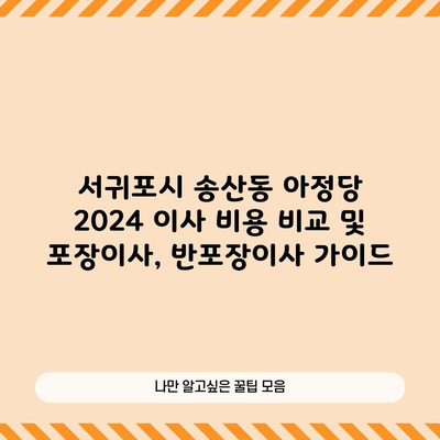 서귀포시 송산동 아정당 2024 이사 비용 비교 및 포장이사, 반포장이사 가이드