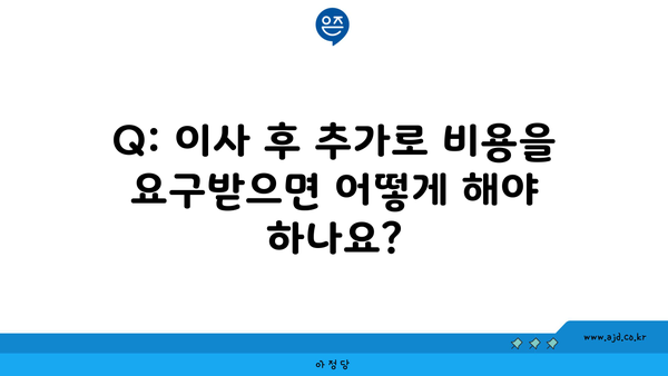 Q: 이사 후 추가로 비용을 요구받으면 어떻게 해야 하나요?