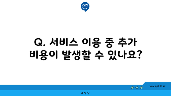 Q. 서비스 이용 중 추가 비용이 발생할 수 있나요?