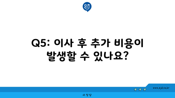 Q5: 이사 후 추가 비용이 발생할 수 있나요?