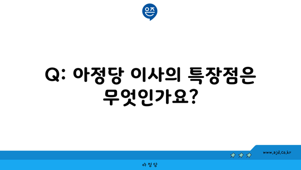 Q: 아정당 이사의 특장점은 무엇인가요?