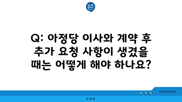 Q: 아정당 이사와 계약 후 추가 요청 사항이 생겼을 때는 어떻게 해야 하나요?