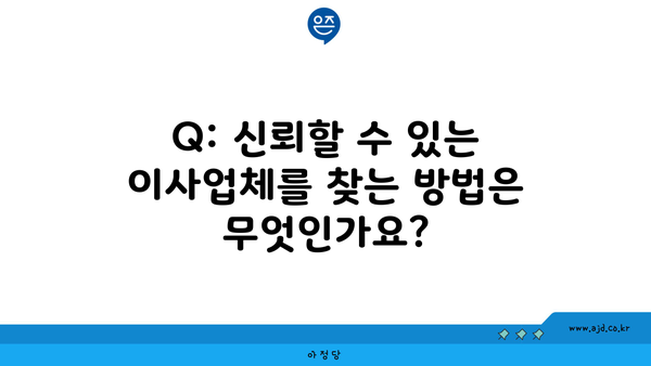 Q: 신뢰할 수 있는 이사업체를 찾는 방법은 무엇인가요?