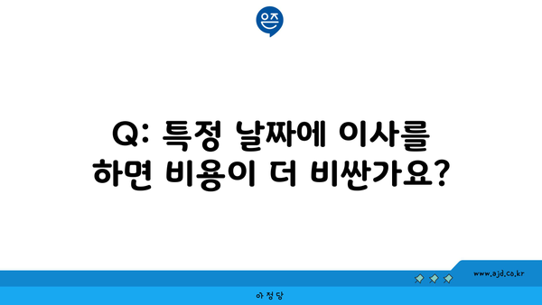 Q: 특정 날짜에 이사를 하면 비용이 더 비싼가요?