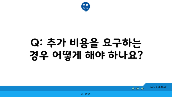 Q: 추가 비용을 요구하는 경우 어떻게 해야 하나요?