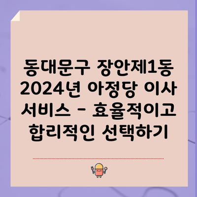 동대문구 장안제1동 2024년 아정당 이사 서비스 – 효율적이고 합리적인 선택하기