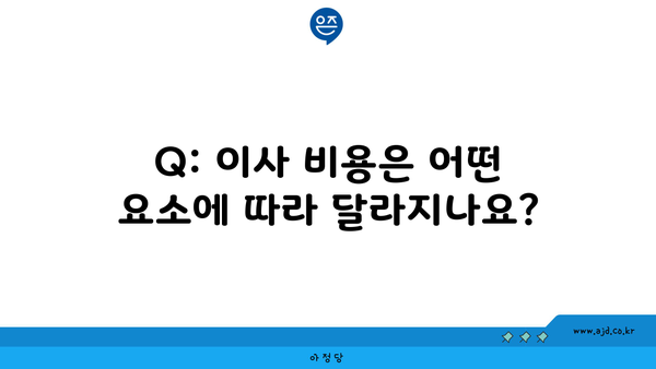 Q: 이사 비용은 어떤 요소에 따라 달라지나요?