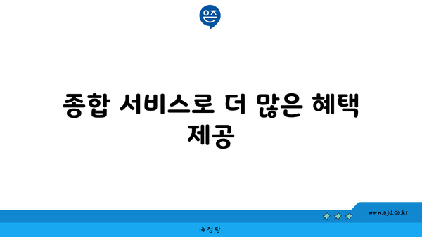 종합 서비스로 더 많은 혜택 제공