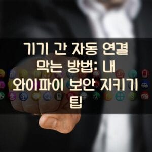 기기 간 자동 연결 막는 방법: 내 와이파이 보안 지키기 팁