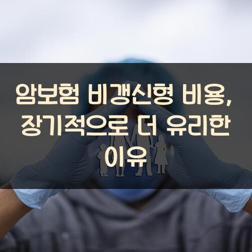 암보험 비갱신형 비용, 장기적으로 더 유리한 이유