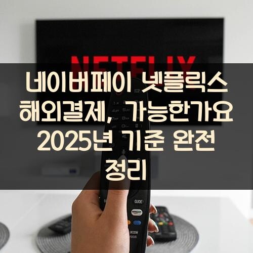 네이버페이 넷플릭스 해외결제, 가능한가요? 2025년 기준 완전 정리