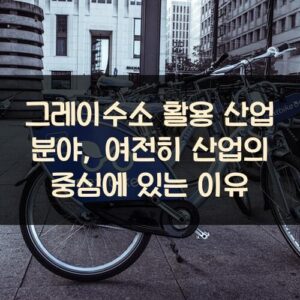 그레이수소 활용 산업 분야, 여전히 산업의 중심에 있는 이유